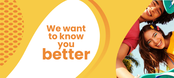 We want to know you better